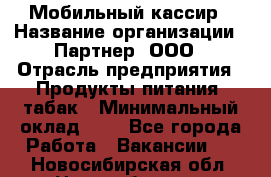 Мобильный кассир › Название организации ­ Партнер, ООО › Отрасль предприятия ­ Продукты питания, табак › Минимальный оклад ­ 1 - Все города Работа » Вакансии   . Новосибирская обл.,Новосибирск г.